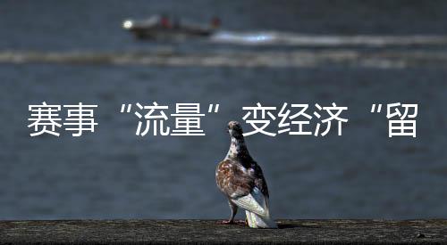赛事“流量”变经济“留量” 浙江如何激活体育消费？