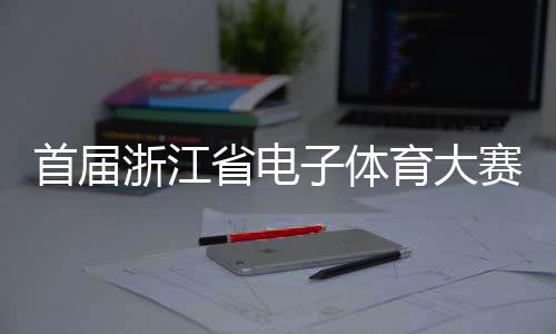 首届浙江省电子体育大赛在义乌举行 延续亚运电竞热度