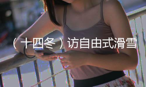 （十四冬）访自由式滑雪大跳台冠军杨昊：做闪耀的星星