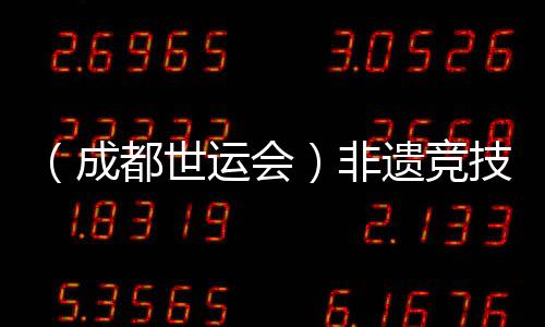 （成都世运会）非遗竞技齐登场 世运广场热度再升级