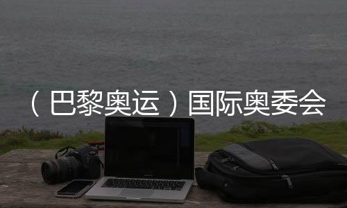 （巴黎奥运）国际奥委会主席巴赫：运动员是当代的和平大使