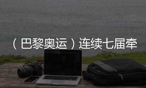 （巴黎奥运）连续七届牵手奥运 中国制造成乒乓项目亮点