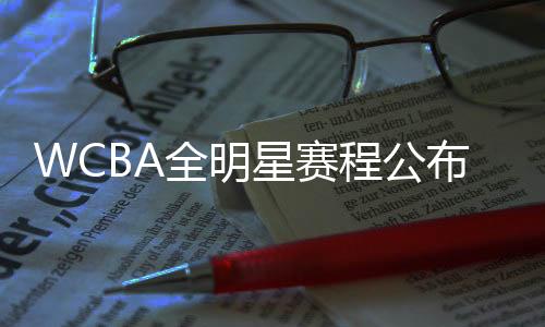 WCBA全明星赛程公布 多位国手将重返亚运夺冠福地