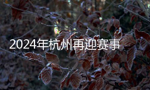 2024年杭州再迎赛事热潮 450余项体育赛事将呈现