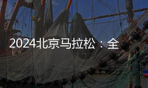2024北京马拉松：全员直线出发、物资保障更丰富