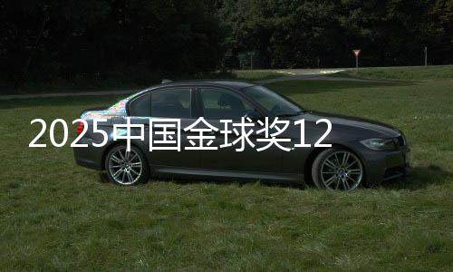 2025中国金球奖12大奖项揭晓 U23男足获组委会特别奖