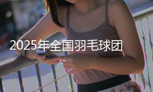 2025年全国羽毛球团体冠军赛在沈阳开赛