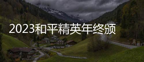 2023和平精英年终颁奖盛典落幕 亚运冠军阵容再聚首